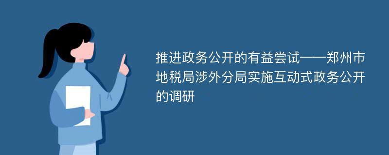 推进政务公开的有益尝试——郑州市地税局涉外分局实施互动式政务公开的调研