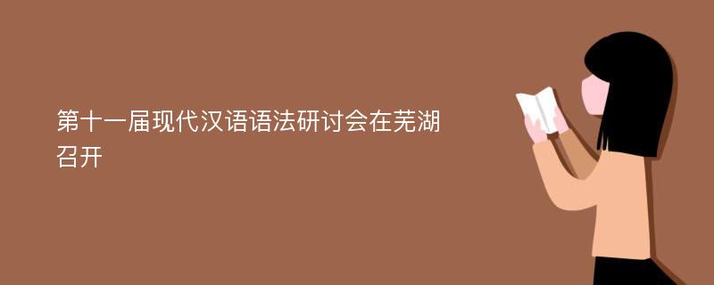 第十一届现代汉语语法研讨会在芜湖召开