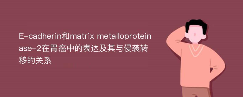 E-cadherin和matrix metalloproteinase-2在胃癌中的表达及其与侵袭转移的关系