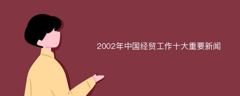 2002年中国经贸工作十大重要新闻
