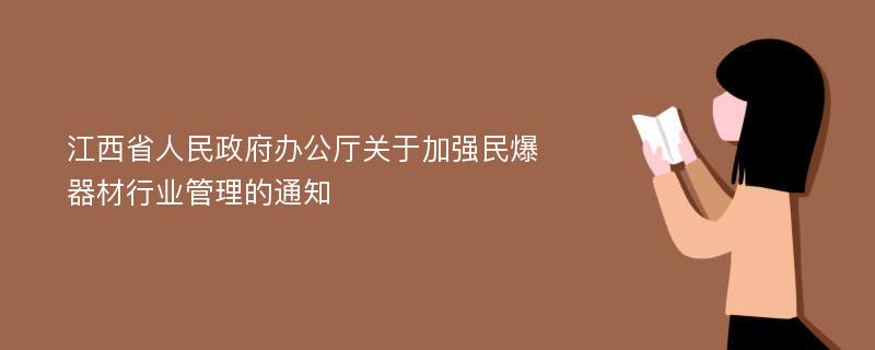 江西省人民政府办公厅关于加强民爆器材行业管理的通知