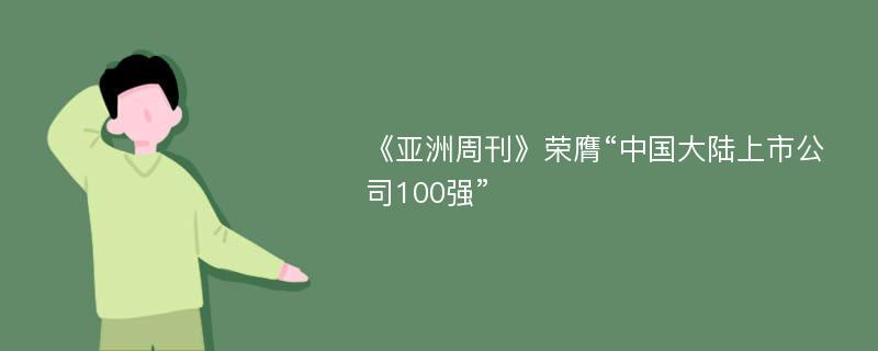 《亚洲周刊》荣膺“中国大陆上市公司100强”