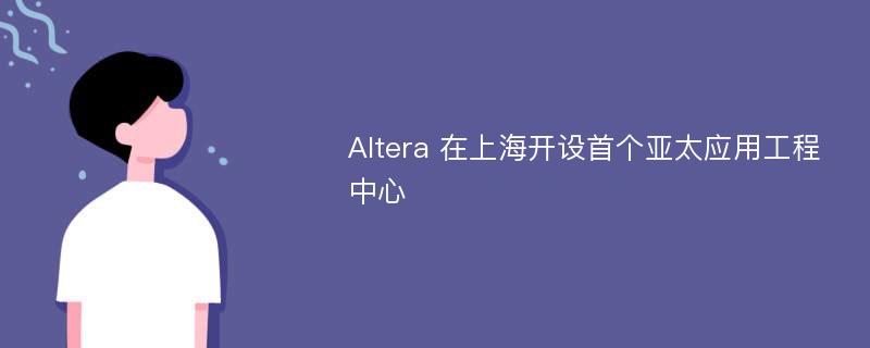 Altera 在上海开设首个亚太应用工程中心