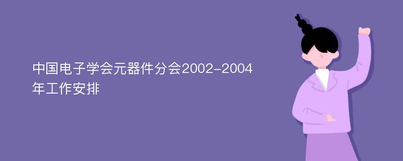 中国电子学会元器件分会2002-2004年工作安排
