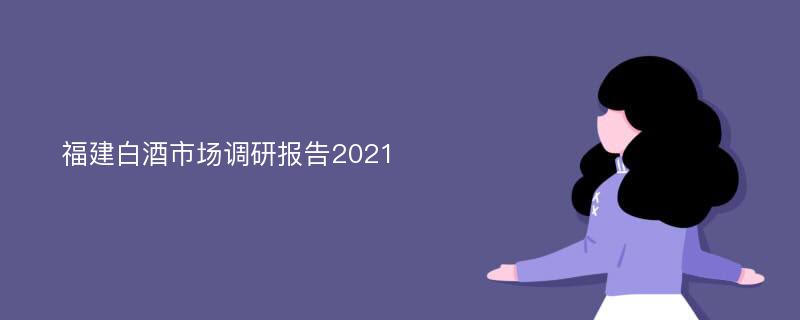 福建白酒市场调研报告2021