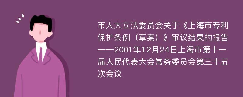 市人大立法委员会关于《上海市专利保护条例（草案）》审议结果的报告——2001年12月24日上海市第十一届人民代表大会常务委员会第三十五次会议